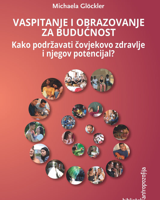 Vaspitanje i obrazovanje za budućnost: kako podržavati čovjekovo zdravlje i njegov potencijal? : iskustva i perspektiva svjetskog waldorfskog pokreta za vaspitanje i obrazovanje u XXI stoljeću